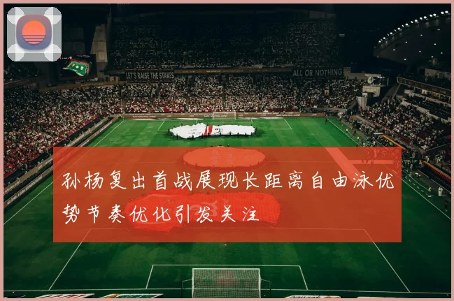 孙杨复出首战展现长距离自由泳优势节奏优化引发关注