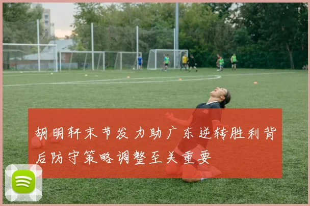 胡明轩末节发力助广东逆转胜利背后防守策略调整至关重要