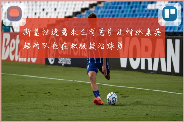 斯基拉透露米兰有意引进特林康英超两队也在积极接洽球员