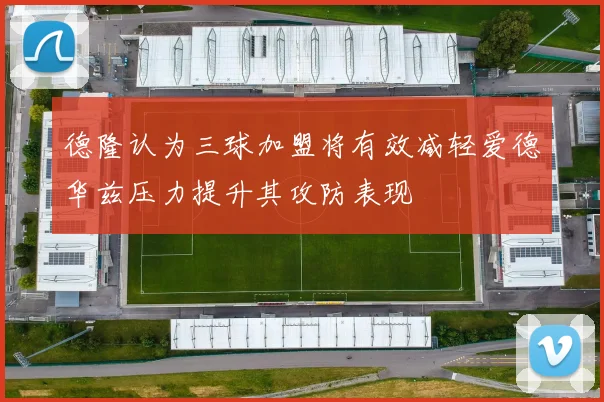 德隆认为三球加盟将有效减轻爱德华兹压力提升其攻防表现