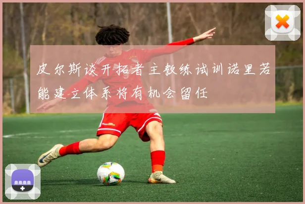 皮尔斯谈开拓者主教练试训诺里若能建立体系将有机会留任