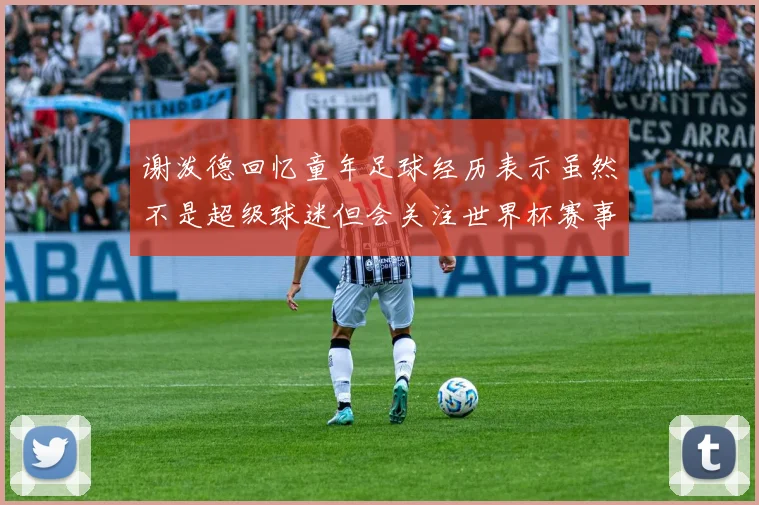谢泼德回忆童年足球经历表示虽然不是超级球迷但会关注世界杯赛事