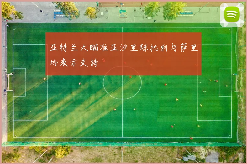 亚特兰大瞄准亚沙里琼托利与萨里均表示支持