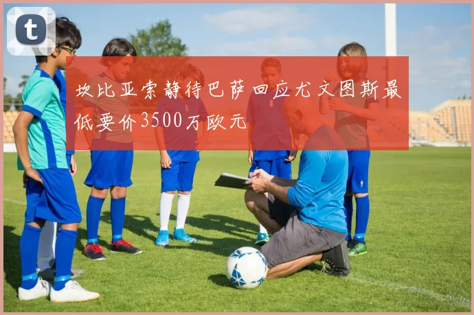 坎比亚索静待巴萨回应尤文图斯最低要价3500万欧元