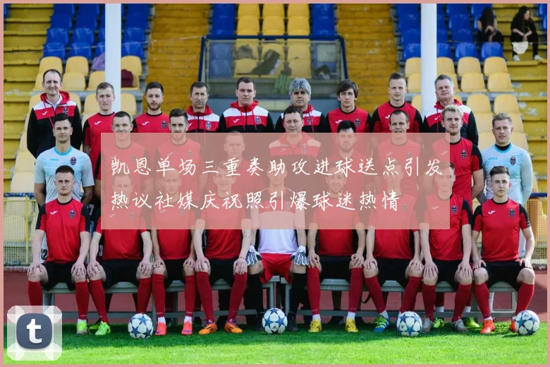 凯恩单场三重奏助攻进球送点引发热议社媒庆祝照引爆球迷热情