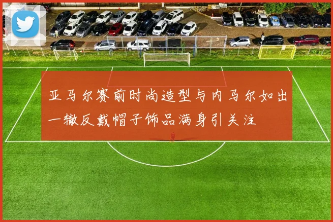 亚马尔赛前时尚造型与内马尔如出一辙反戴帽子饰品满身引关注