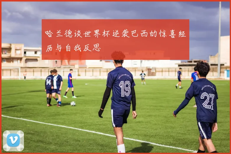 哈兰德谈世界杯逆袭巴西的惊喜经历与自我反思
