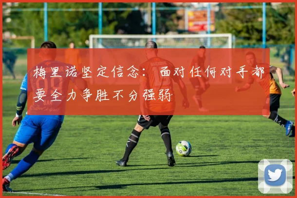 梅里诺坚定信念：面对任何对手都要全力争胜不分强弱