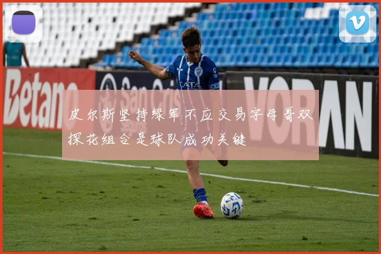皮尔斯坚持绿军不应交易字母哥双探花组合是球队成功关键