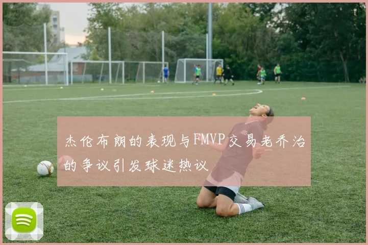 杰伦布朗的表现与FMVP交易老乔治的争议引发球迷热议