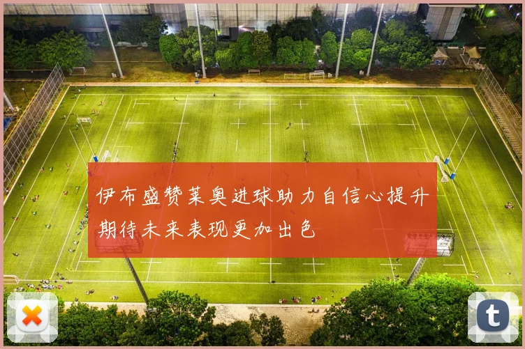 伊布盛赞莱奥进球助力自信心提升期待未来表现更加出色