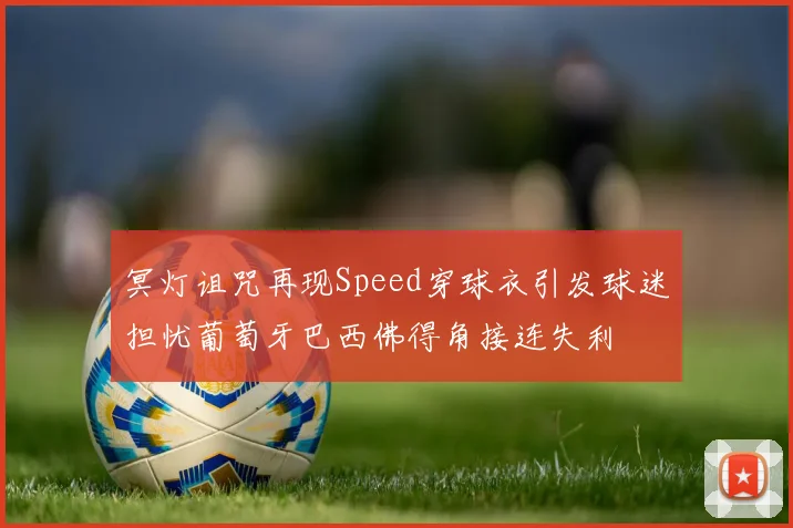 冥灯诅咒再现Speed穿球衣引发球迷担忧葡萄牙巴西佛得角接连失利
