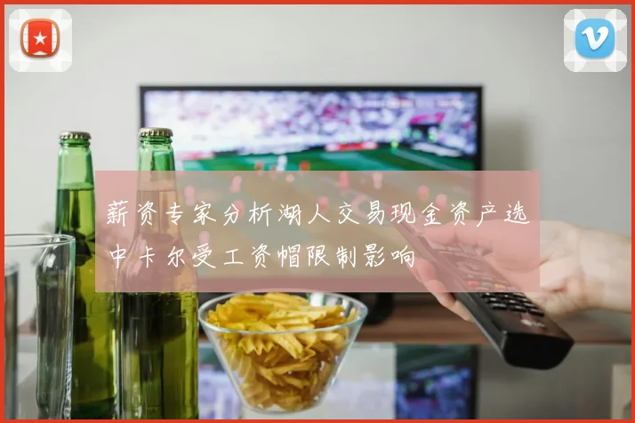 薪资专家分析湖人交易现金资产选中卡尔受工资帽限制影响