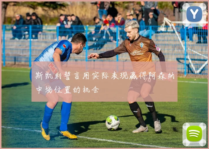 斯凯利誓言用实际表现赢得阿森纳中场位置的机会