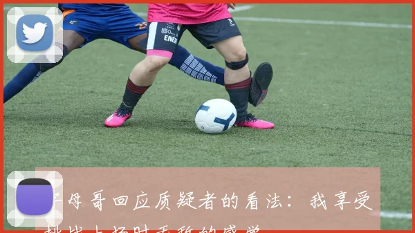 字母哥回应质疑者的看法：我享受挑战上场时无敌的感觉