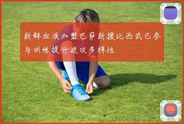 新鲜血液加盟巴萨新援比西武已参与训练提升进攻多样性