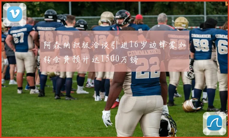 阿森纳积极洽谈引进16岁边锋蒙加转会费预计达1500万镑