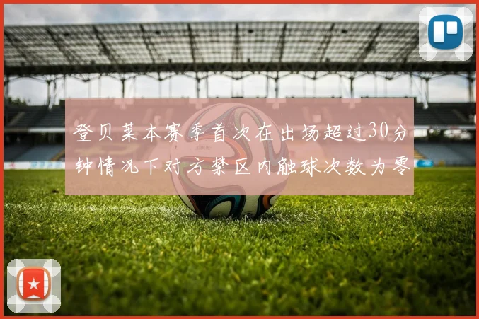 登贝莱本赛季首次在出场超过30分钟情况下对方禁区内触球次数为零