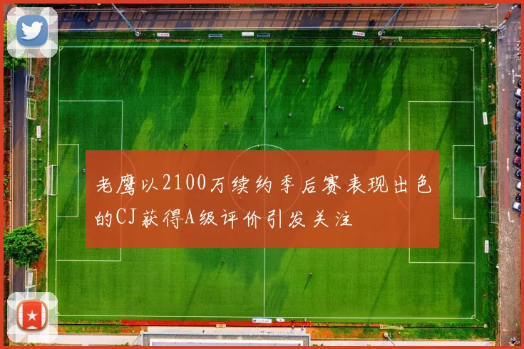 老鹰以2100万续约季后赛表现出色的CJ获得A级评价引发关注