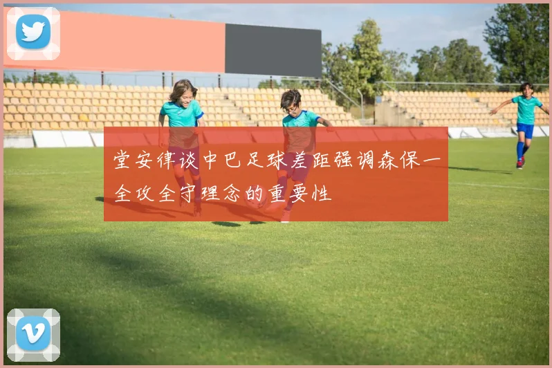堂安律谈中巴足球差距强调森保一全攻全守理念的重要性