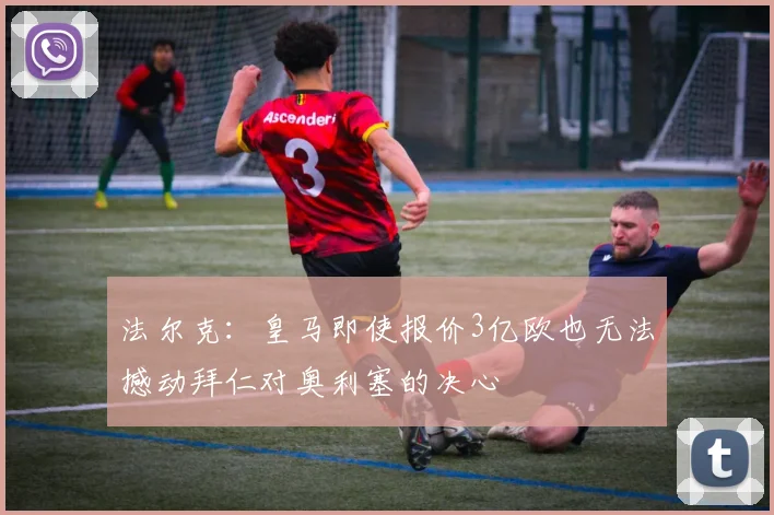 法尔克：皇马即使报价3亿欧也无法撼动拜仁对奥利塞的决心