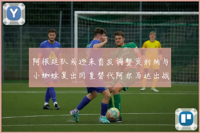 阿根廷队或迎来首发调整莫利纳与小蜘蛛复出冈皇替代阿尔马达出战