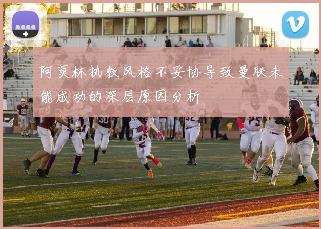 阿莫林执教风格不妥协导致曼联未能成功的深层原因分析