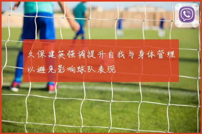 久保建英强调提升自我与身体管理以避免影响球队表现