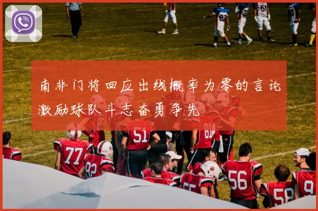 南非门将回应出线概率为零的言论激励球队斗志奋勇争先