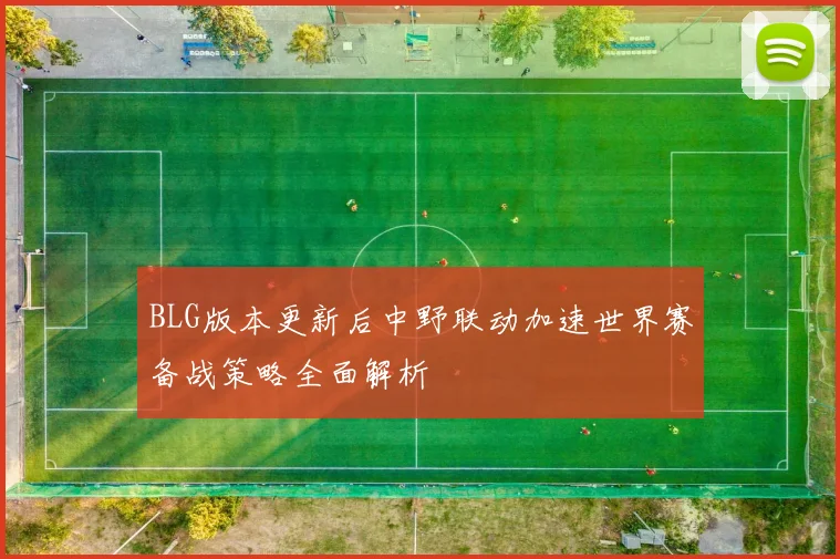 BLG版本更新后中野联动加速世界赛备战策略全面解析